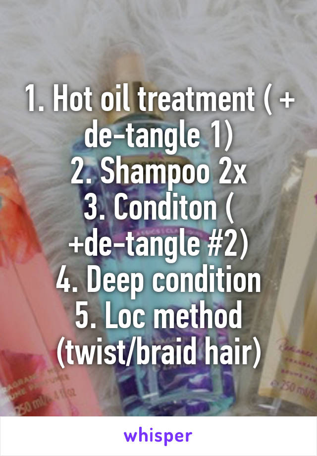 1. Hot oil treatment ( + de-tangle 1)
2. Shampoo 2x
3. Conditon ( +de-tangle #2)
4. Deep condition
5. Loc method (twist/braid hair)