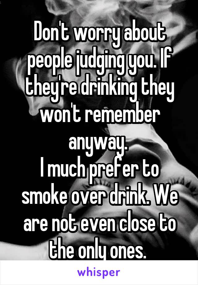 Don't worry about people judging you. If they're drinking they won't remember anyway. 
I much prefer to smoke over drink. We are not even close to the only ones. 