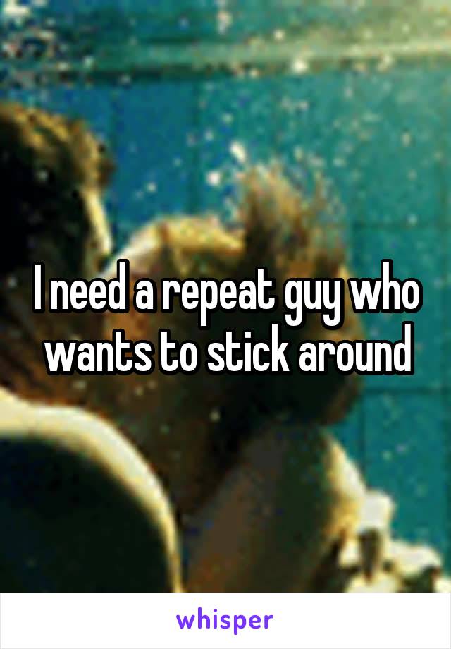 I need a repeat guy who wants to stick around