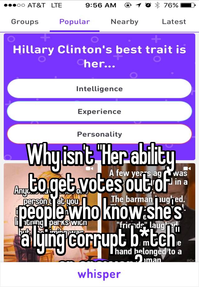 




Why isn't "Her ability to get votes out of people who know she's a lying corrupt b*tch" an answer?