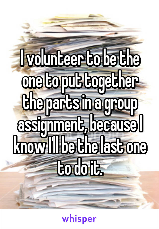 I volunteer to be the one to put together the parts in a group assignment, because I know I'll be the last one to do it.
