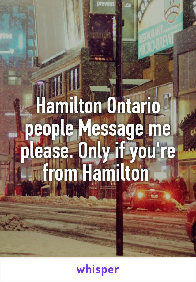 Hamilton Ontario people Message me please. Only if you're from Hamilton 