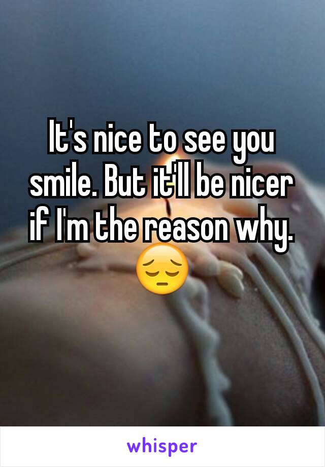It's nice to see you smile. But it'll be nicer if I'm the reason why. 😔