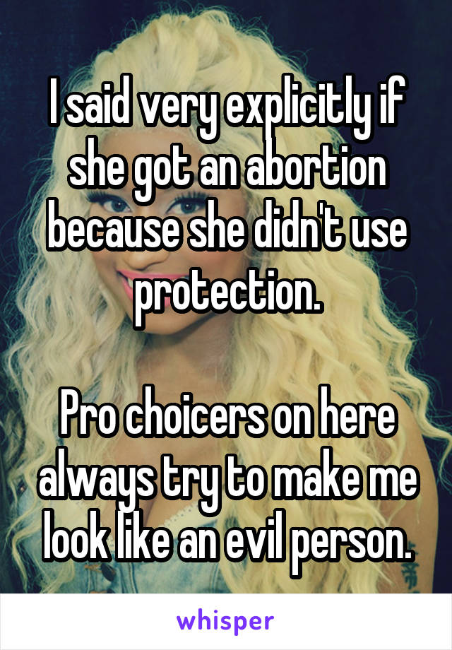 I said very explicitly if she got an abortion because she didn't use protection.

Pro choicers on here always try to make me look like an evil person.