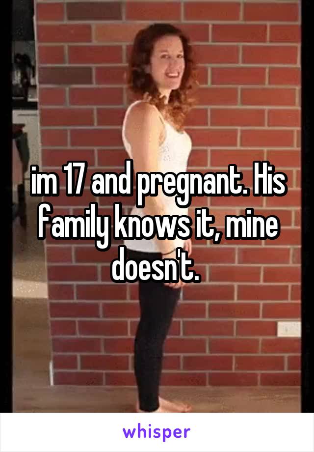 im 17 and pregnant. His family knows it, mine
doesn't. 