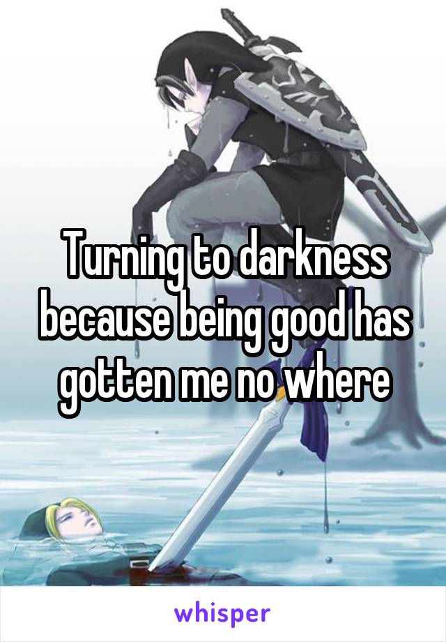 Turning to darkness because being good has gotten me no where