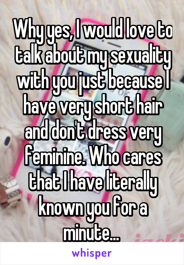 Why yes, I would love to talk about my sexuality with you just because I have very short hair and don't dress very feminine. Who cares that I have literally known you for a minute... 