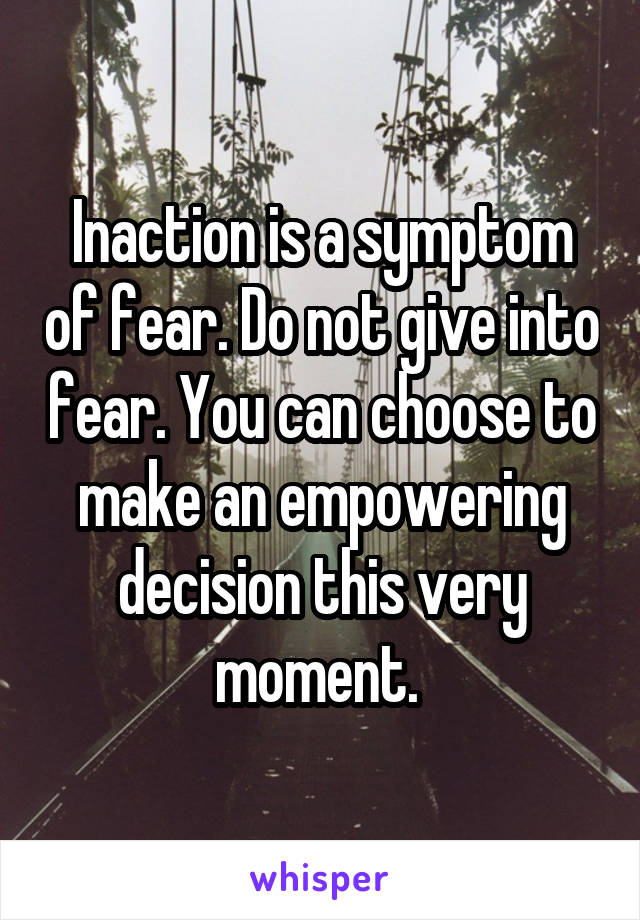 Inaction is a symptom of fear. Do not give into fear. You can choose to make an empowering decision this very moment. 