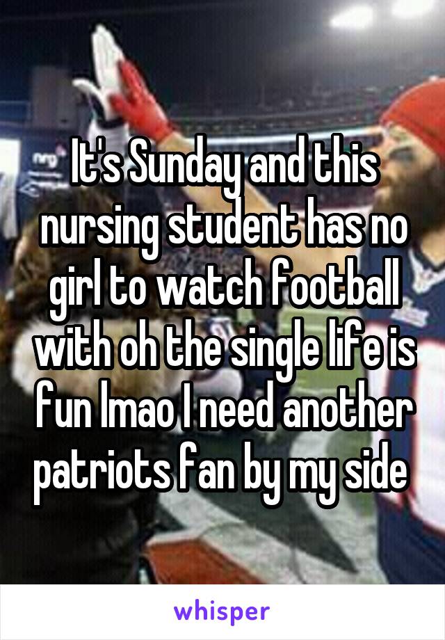 It's Sunday and this nursing student has no girl to watch football with oh the single life is fun lmao I need another patriots fan by my side 