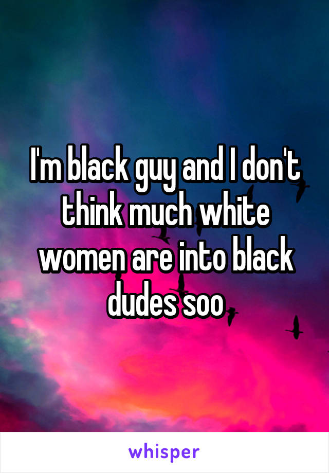 I'm black guy and I don't think much white women are into black dudes soo