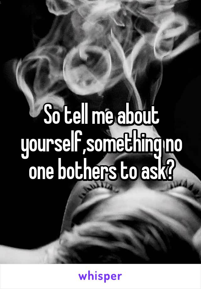 So tell me about yourself,something no one bothers to ask?
