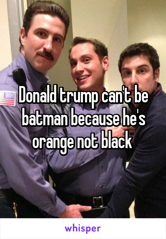 Donald trump can't be batman because he's orange not black 