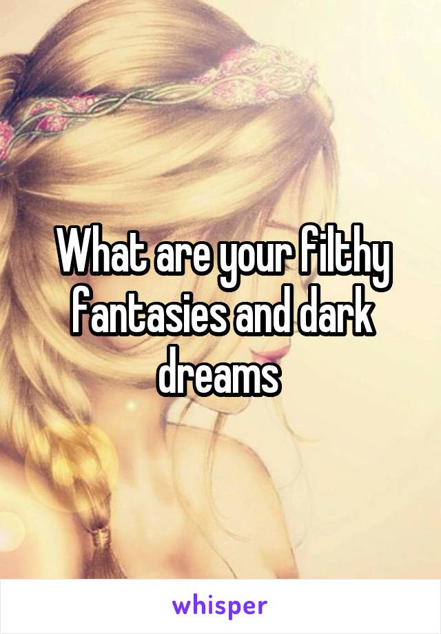 What are your filthy fantasies and dark dreams 