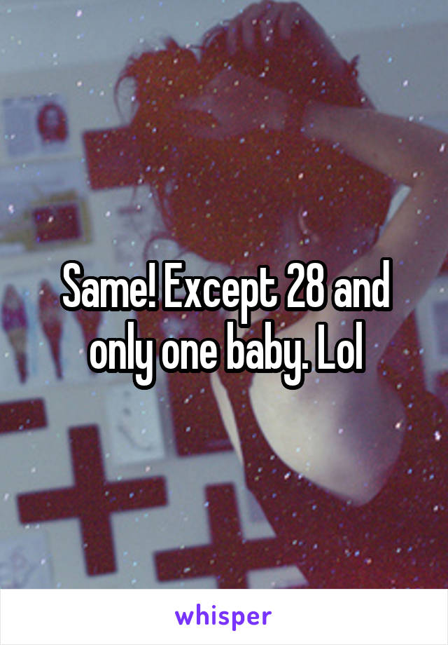 Same! Except 28 and only one baby. Lol