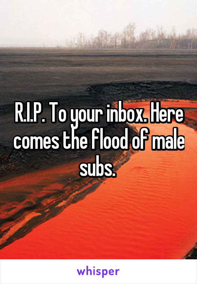 R.I.P. To your inbox. Here comes the flood of male subs. 
