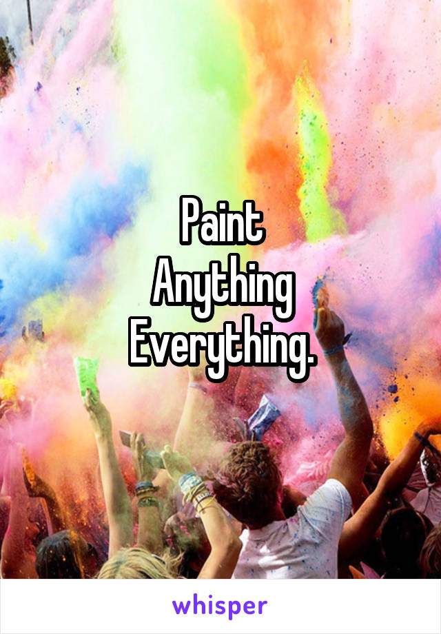 Paint
Anything
Everything.
