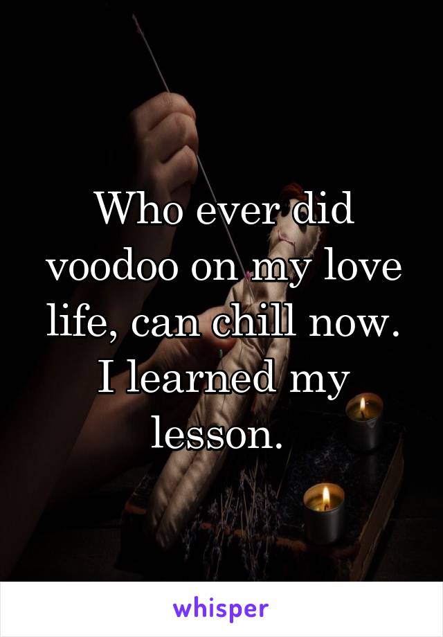 Who ever did voodoo on my love life, can chill now.
I learned my lesson. 