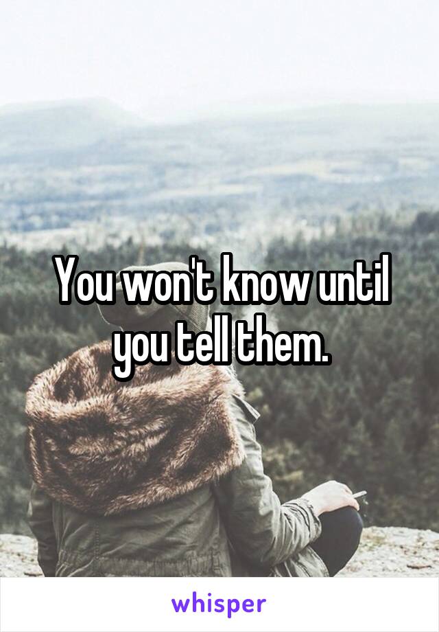 You won't know until you tell them.