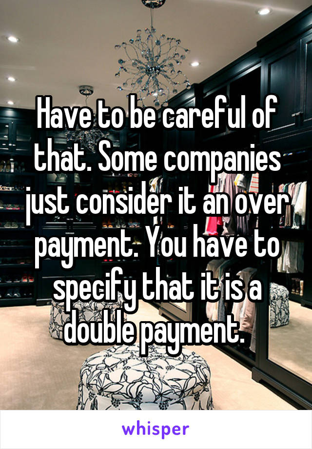 Have to be careful of that. Some companies just consider it an over payment. You have to specify that it is a double payment. 