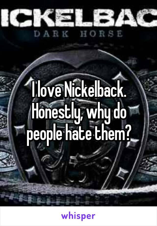 I love Nickelback.
Honestly, why do people hate them?