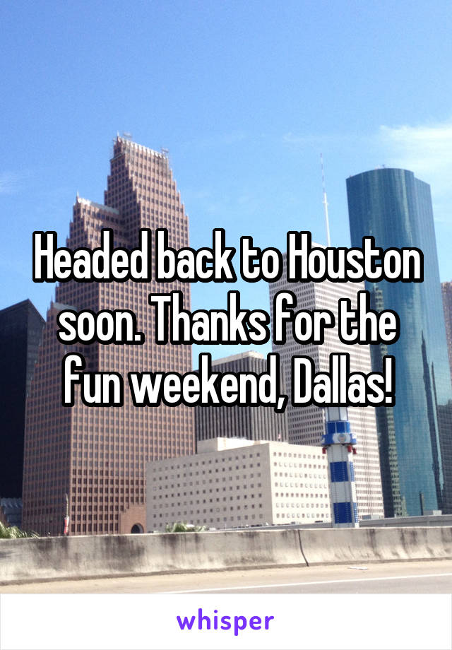 Headed back to Houston soon. Thanks for the fun weekend, Dallas!