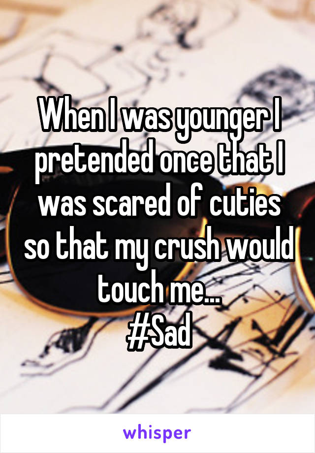 When I was younger I pretended once that I was scared of cuties so that my crush would touch me...
#Sad