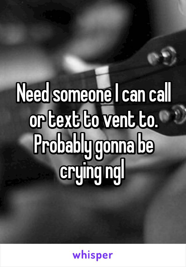 Need someone I can call or text to vent to. Probably gonna be crying ngl 