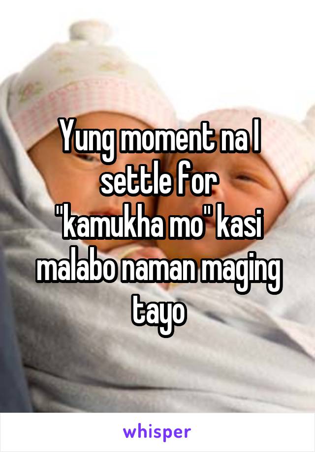 Yung moment na I settle for
"kamukha mo" kasi malabo naman maging tayo