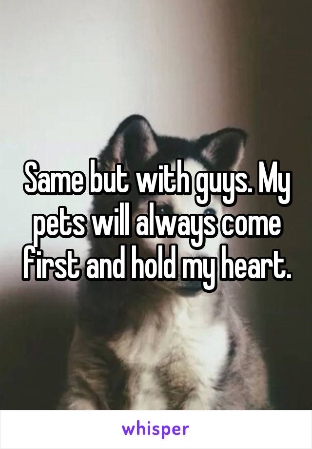 Same but with guys. My pets will always come first and hold my heart.