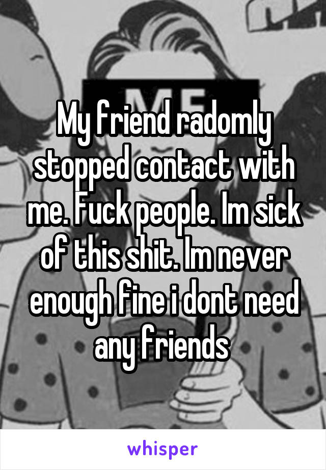 My friend radomly stopped contact with me. Fuck people. Im sick of this shit. Im never enough fine i dont need any friends 