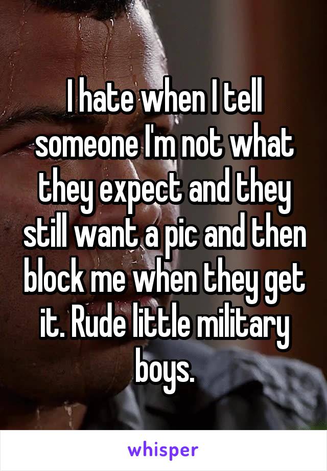 I hate when I tell someone I'm not what they expect and they still want a pic and then block me when they get it. Rude little military boys.