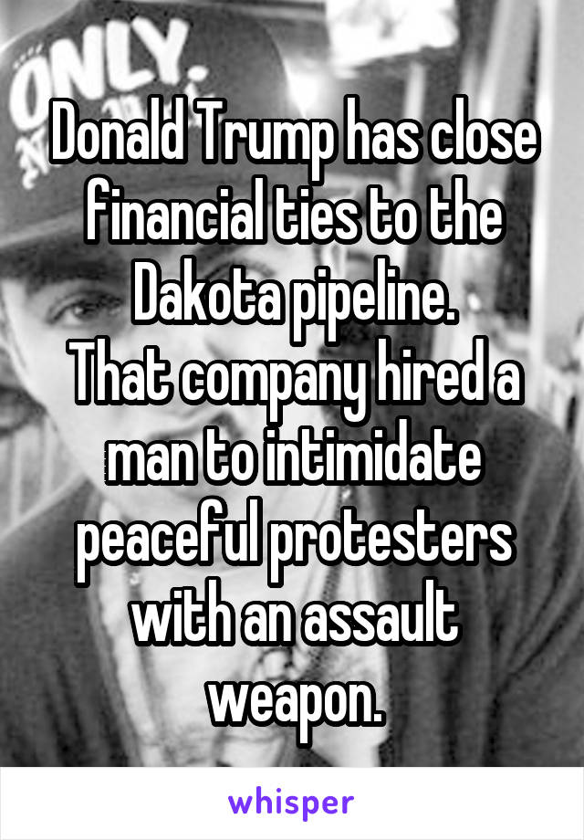 Donald Trump has close financial ties to the Dakota pipeline.
That company hired a man to intimidate peaceful protesters with an assault weapon.