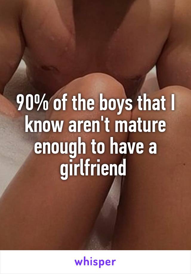 90% of the boys that I know aren't mature enough to have a girlfriend 