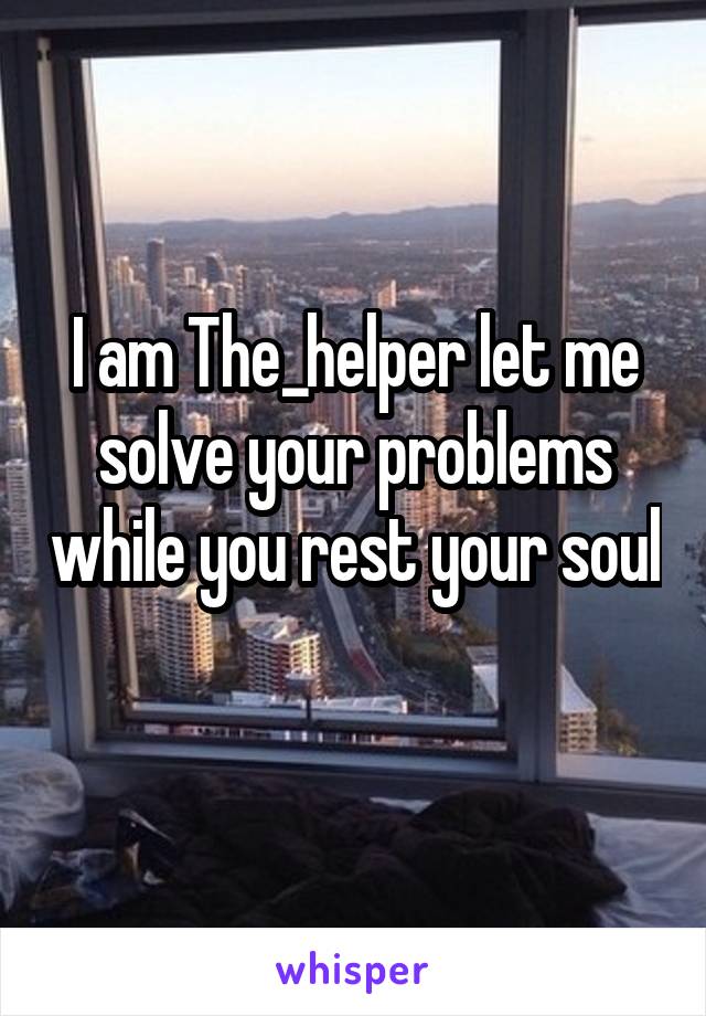 I am The_helper let me solve your problems while you rest your soul 