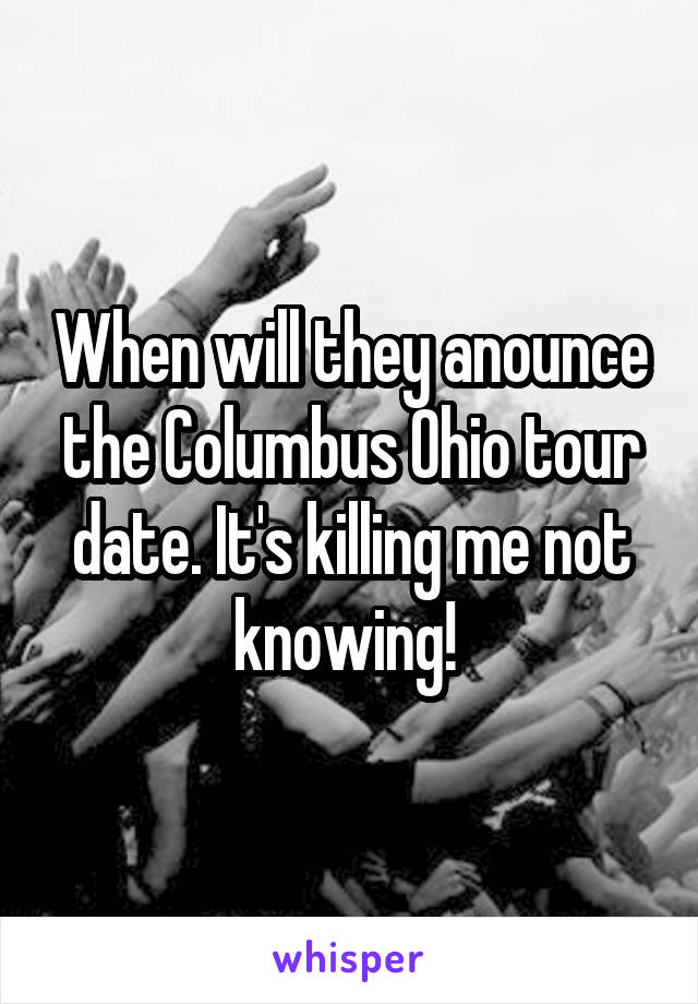 When will they anounce the Columbus Ohio tour date. It's killing me not knowing! 