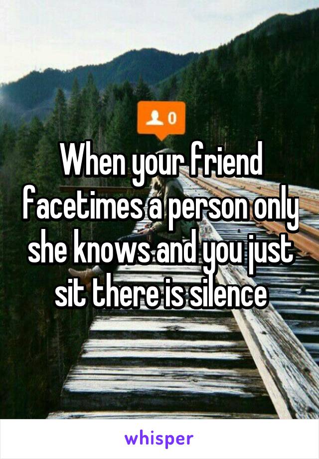 When your friend facetimes a person only she knows and you just sit there is silence