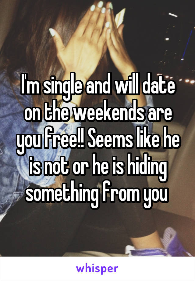 I'm single and will date on the weekends are you free!! Seems like he is not or he is hiding something from you 