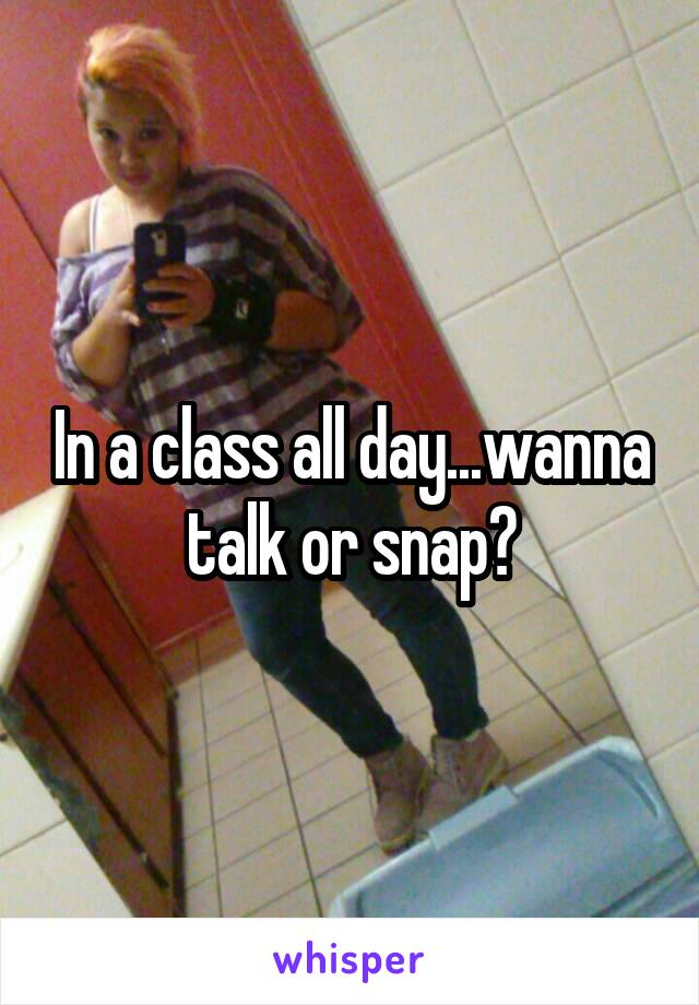 In a class all day...wanna talk or snap?