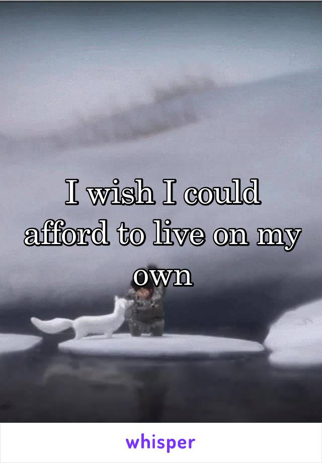 I wish I could afford to live on my own