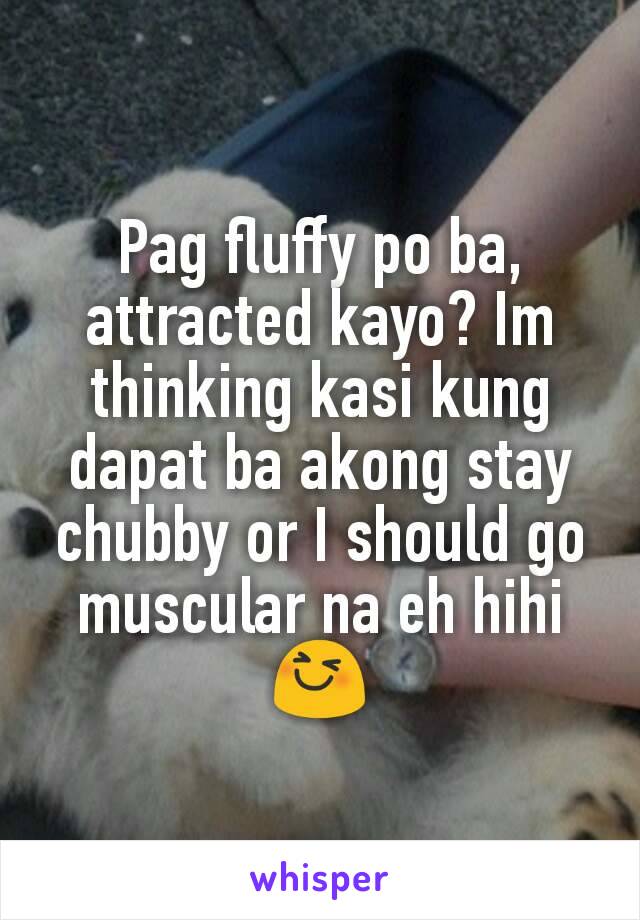 Pag fluffy po ba, attracted kayo? Im thinking kasi kung dapat ba akong stay chubby or I should go muscular na eh hihi 😆