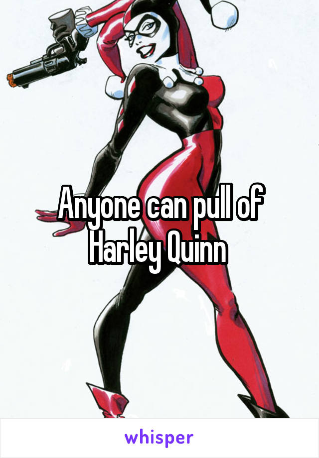 Anyone can pull of Harley Quinn 