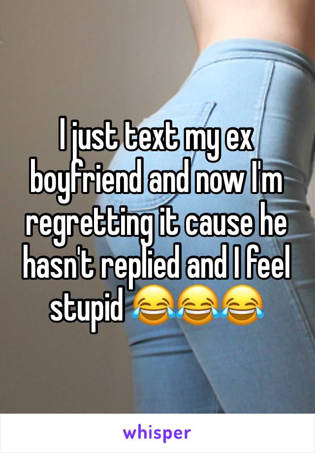 I just text my ex boyfriend and now I'm regretting it cause he hasn't replied and I feel stupid 😂😂😂