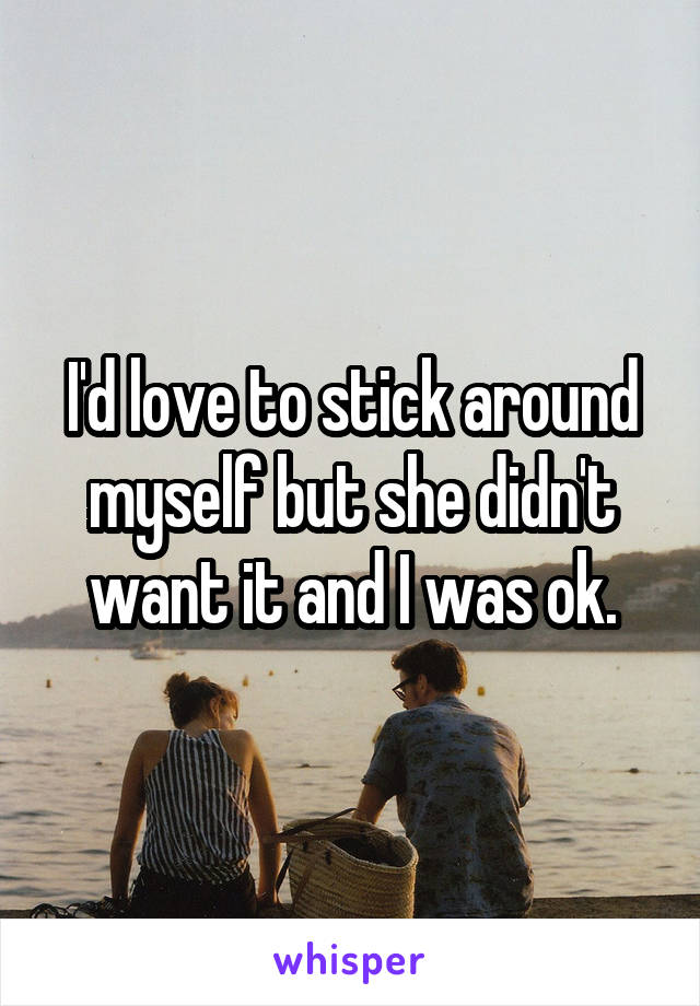 I'd love to stick around myself but she didn't want it and I was ok.