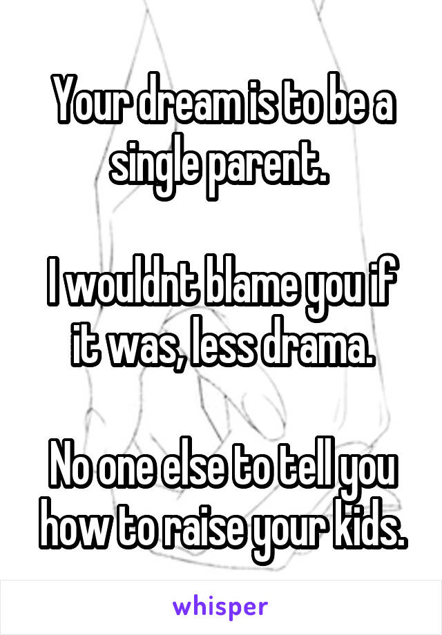 Your dream is to be a single parent. 

I wouldnt blame you if it was, less drama.

No one else to tell you how to raise your kids.