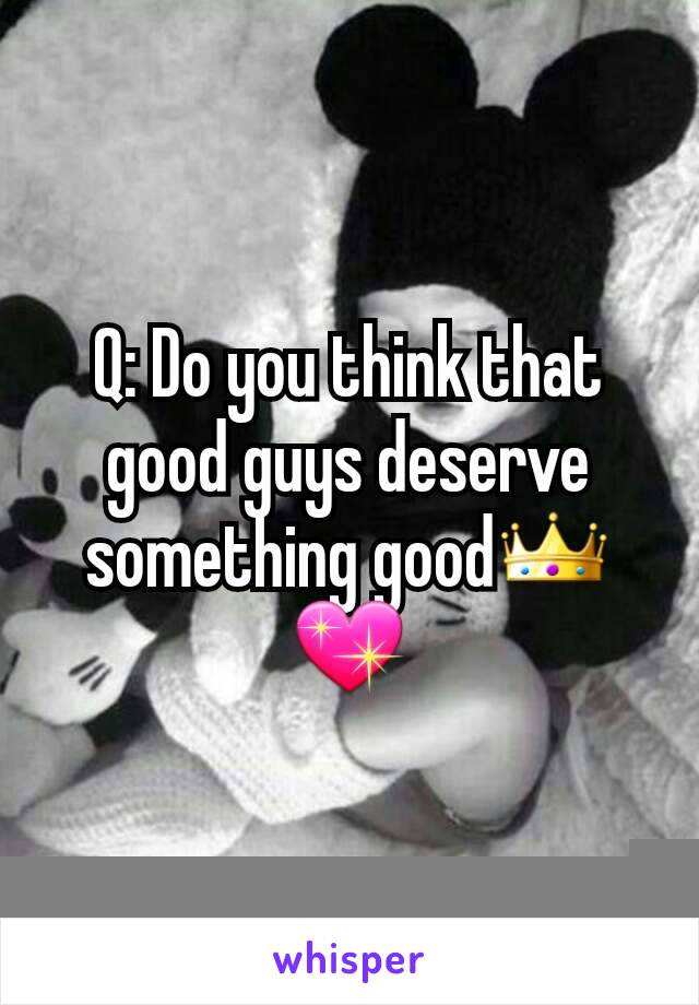 Q: Do you think that good guys deserve something good👑💖