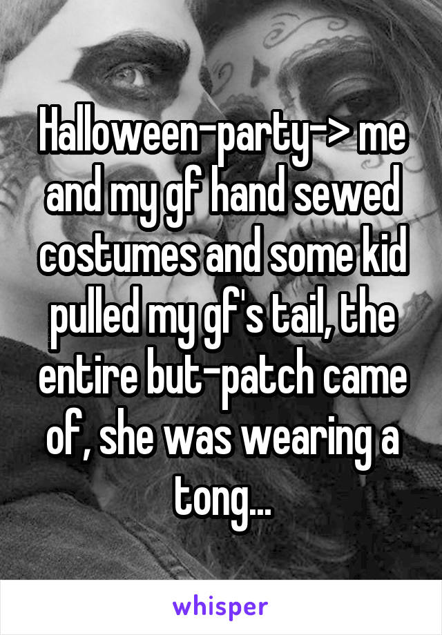 Halloween-party-> me and my gf hand sewed costumes and some kid pulled my gf's tail, the entire but-patch came of, she was wearing a tong...