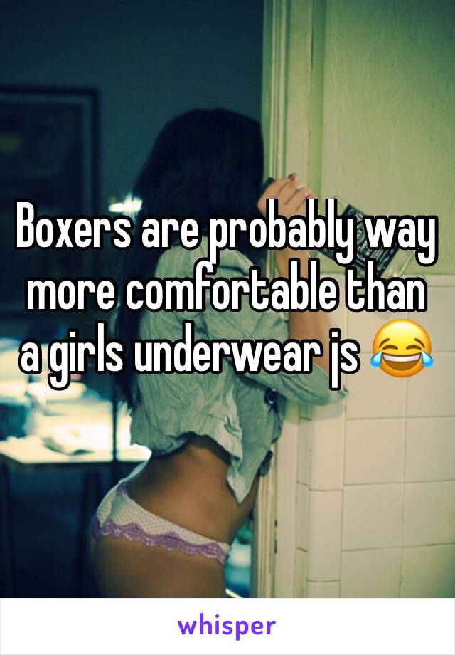 Boxers are probably way more comfortable than a girls underwear js 😂