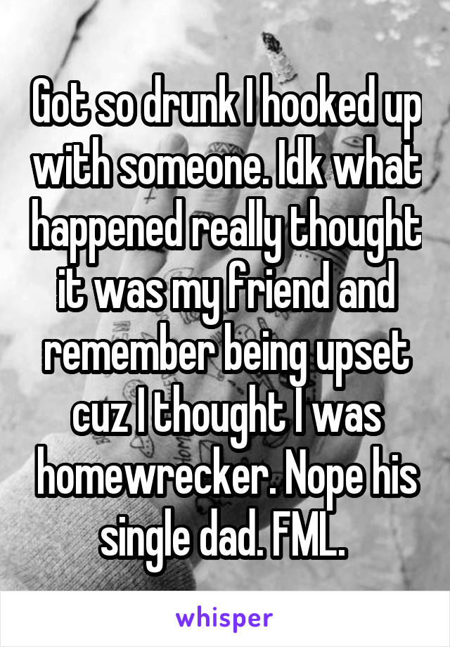 Got so drunk I hooked up with someone. Idk what happened really thought it was my friend and remember being upset cuz I thought I was homewrecker. Nope his single dad. FML. 