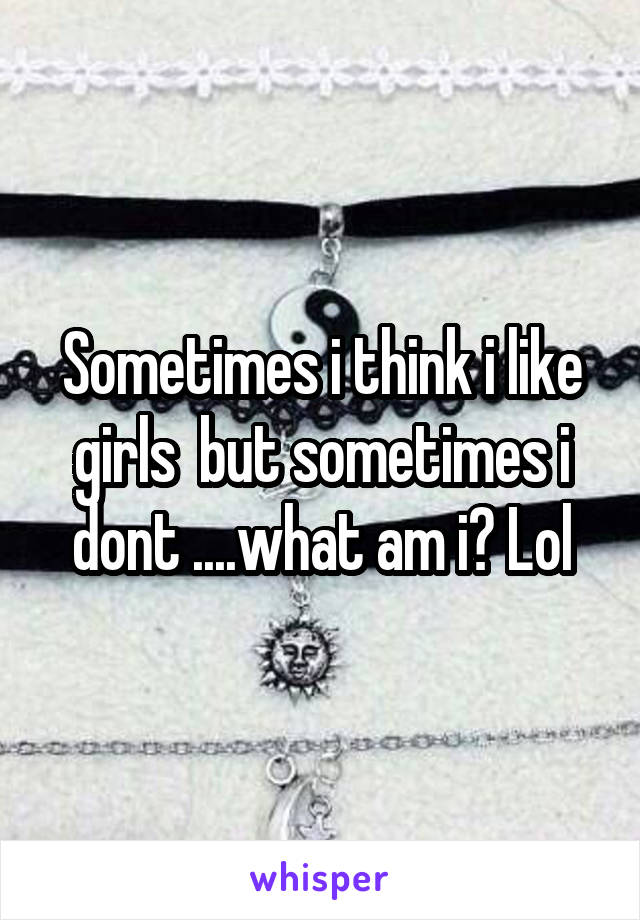Sometimes i think i like girls  but sometimes i dont ....what am i? Lol