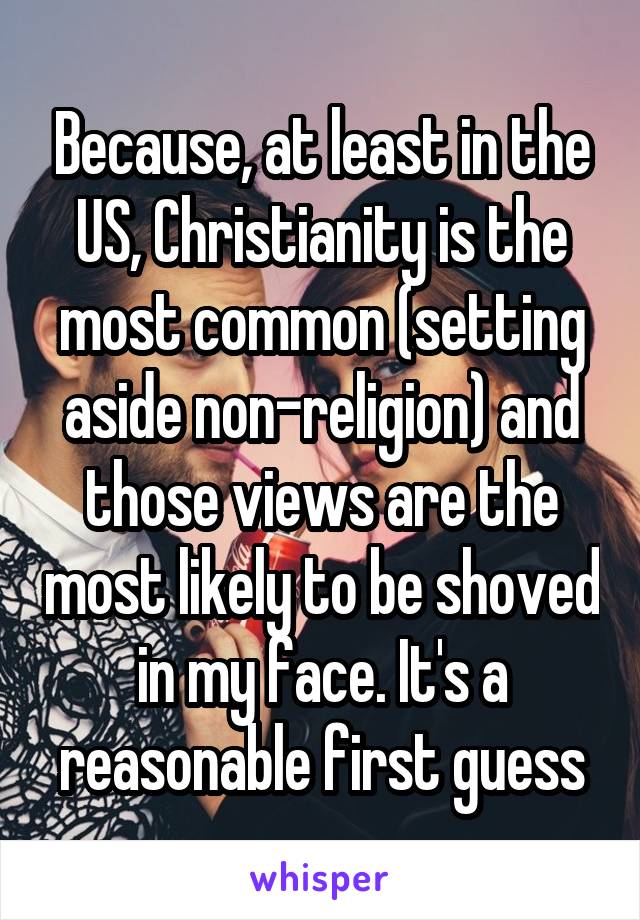 Because, at least in the US, Christianity is the most common (setting aside non-religion) and those views are the most likely to be shoved in my face. It's a reasonable first guess
